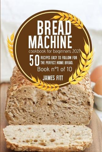 Bread Machine Cookbook for Beginners 2021: 50 Recipes Easy to Follow for the Perfect Home Bread.