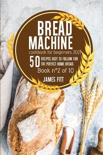 Bread Machine Cookbook for Beginners 2021: 50 RECIPES EASY TO FOLLOW FOR THE PERFECT HOME BREAD. Book n Degrees2 of 10