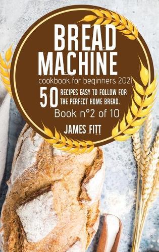 Bread Machine Cookbook for Beginners 2021: 50 RECIPES EASY TO FOLLOW FOR THE PERFECT HOME BREAD. Book n Degrees2 of 10