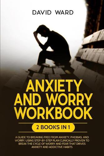 Anxiety and Worry Workbook: 2 BOOKS IN 1: A Guide to Breaking Free from Anxiety, Phobias and Worry, Using Step-by-Step Plan Clinically Proven to Break the Cycle of Worry and Fear that Drives Anxiety and Addictive Habits
