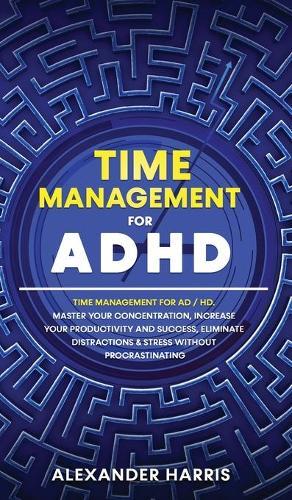 Time Management for ADHD: Master your Concentration, Increase your Productivity and Success, Eliminate Distractions and Stress Without Procrastinating