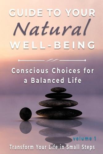 Guide to Your Natural Well-being: Conscious Choices for a Balanced Life, Transform Your Life in Small Steps