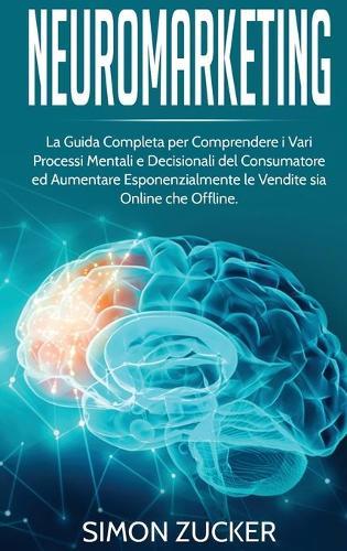 Neuromarketing: La guida completa per comprendere i vari processi mentali e decisionali del consumatore e aumentare esponenzialmente le vendite sia online che offline.(Italian Edition).