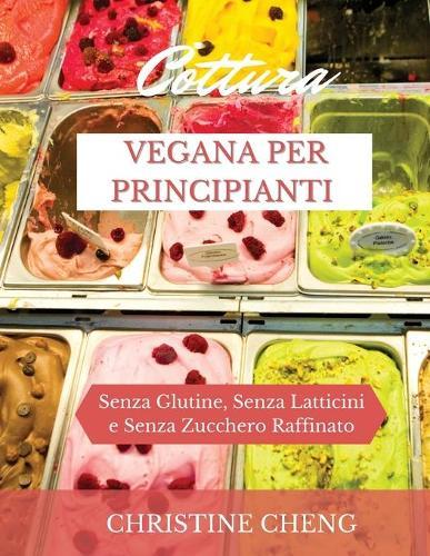 Cottura Vegana Per Principianti: Senza Glutine, Senza Latticini e Senza Zucchero Raffinato. Vegan recipes dessert (Italian version)