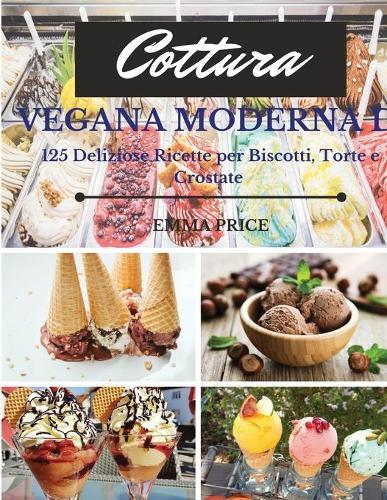 Cottura Vegana Moderna: 125 Deliziose Ricette per Biscotti, Torte e Crostate. Vegan recipes dessert (Italian version)