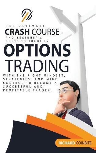 Options Trading Crash Course: The Ultimate Crash Course and Beginner's Guide to Trade in Options with the Right Mindset, Strategies, and Mind Control to Become a Successful and Profitable Trader.