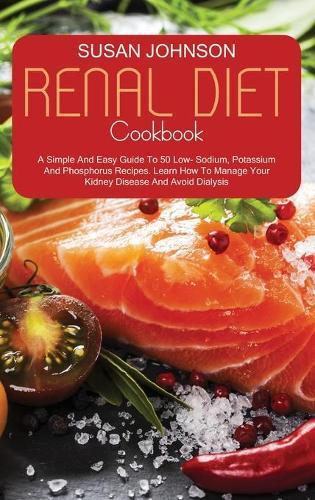 Renal Diet Cookbook: A Comprehensive Beginner's Guide To 50 Low Sodium, Potassium, And Phosphorus Recipes. Learn How To Manage Your Kidney Disease And Avoid Dialysis