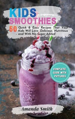 Kids Smoothies: 50 Quick & Easy Recipes That Your Kids Will Love, Delicious, Nutritious and With No-Sugar-Added