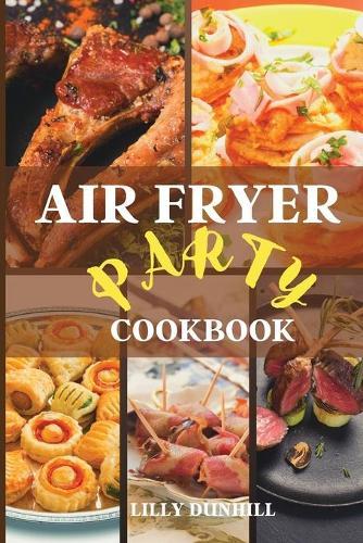 Air Fryer Party Cookbook: Tasty healthy recipes for appetizers, snacks, and desserts. Enjoy your party guilt-free.