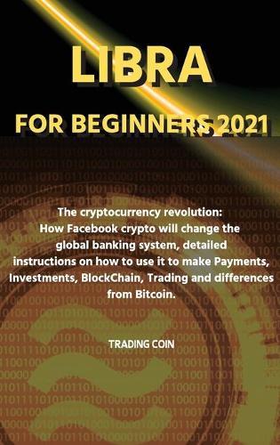 Libra For Beginners 2021: The cryptocurrency revolution: How Facebook crypto will change the global banking system, detailed instructions on how to use it to make Payments, Investments, BlockChain, Trading and differences from Bitcoin.