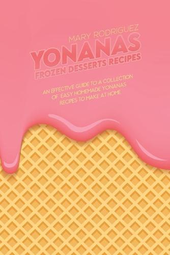 Yonanas Frozen Desserts Recipes: An Effective Guide To A Collection Of Easy Homemade Yonanas Recipes To Make At Home