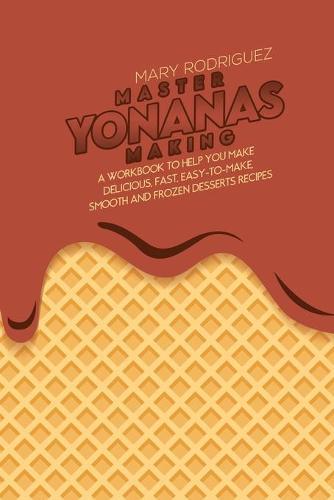 Master Yonanas Making: A Workbook To Help You Make Delicious, Fast, Easy-To-Make, Smooth And Frozen Desserts Recipes