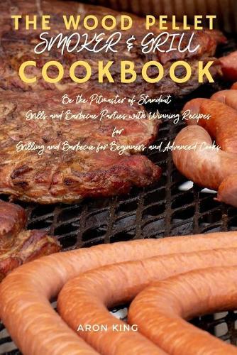 The Wood Pellet Smoker & Grill Cookbook: Be the Pitmaster of Standout Grills and Barbecue Parties with Winning Recipes for Grilling and Barbecue for The beginners and advance