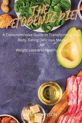 The Ketogenic Diet: A comprehensive guide to transform your body, eating delicious meals for weight loss and healthy living