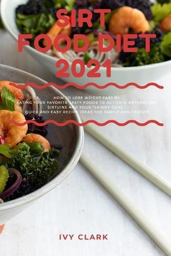 Sirt Food Diet 2021: How To Lose Weight Fast Eating Your Favorite Tasty Foods to Activate Metabolism, Sirtuins And Your  Skinny Gene . Quick and Easy Recipe Ideas for family and friends