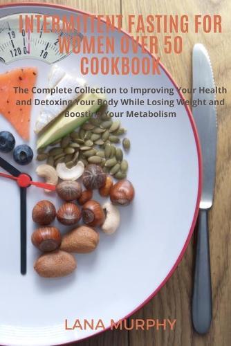 Intermittent Fasting for Women Over 50 Cookbook: The Complete Collection to Improve Your Health and Detox Your Body While Losing Weight and Boosting Metabolism