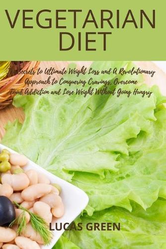 VEGETARIAN Diet: The Secrets to Ultimate Weight Loss and A revolutionary approach to conquer cravings, overcome food addiction, and lose weight without going hungry