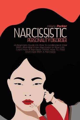 Narcissistic Personality Disorder: A Beginners Guide On How To Understand, Deal With, And Heal From Narcissism In Your Life. Learn How A Narcissist Thinks, How To Treat And Cope With A Narcissist.