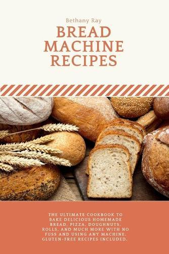 Bread Machine Recipes: The Ultimate Cookbook to Bake Delicious Homemade Bread, Pizza, Doughnuts, Rolls, and much more with No Fuss and Using any Machine. Gluten-Free recipes included.