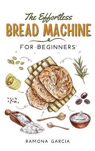 The Effortless Bread Machine for Beginners: Tasty, No-Stress and Easy to follow recipes for your homemade bread!