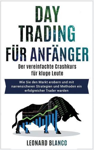 Daytrading Fur Anfanger: Der vereinfachte Crashkurs für kluge Leute. Wie Sie den Markt erobern und mit narrensicheren Strategien und Methoden ein erfolgreicher Trader warden [Day Trading for Beginners, German Edition]