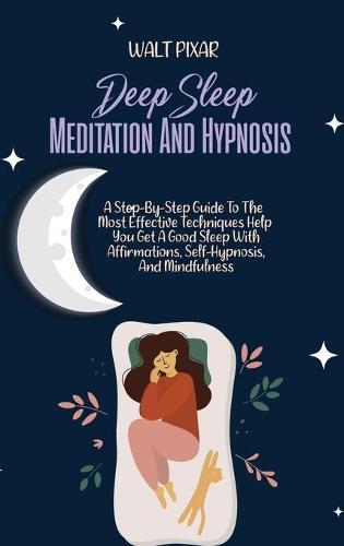 Deep Sleep Meditation And Hypnosis: A Step-By-Step Guide To The Most Effective Techniques Help You Get A Good Sleep With Affirmations, Self-Hypnosis, And Mindfulness