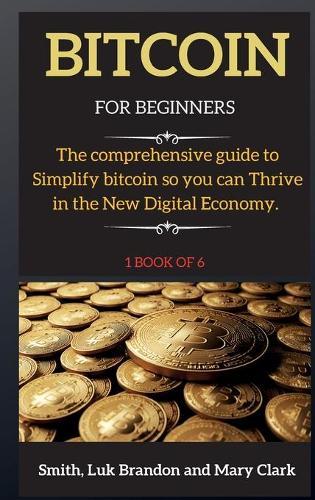 Bitcoin for Beginners: The comprehensive guide to Simplify bitcoin so you can Thrive in the New Digital Economy. 1 book of 6