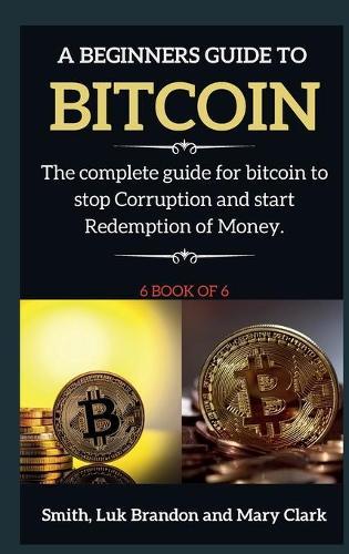 A Beginners Guide to Bitcoin: The complete guide for bitcoin to stop Corruption and start Redemption of Money. 6 book of 6