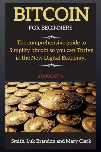 Bitcoin for Beginners: The comprehensive guide to Simplify bitcoin so you can Thrive in the New Digital Economy. 1 book of 6