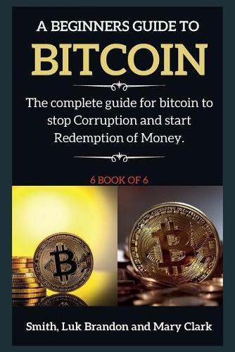 A Beginners Guide to Bitcoin: The complete guide for bitcoin to stop Corruption and start Redemption of Money. 6 book of 6