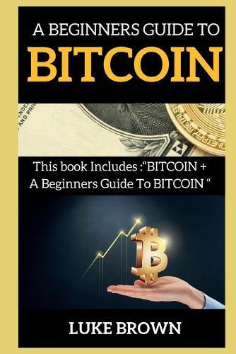 A Beginners Guide to Bitcoin: This book Includes BITCOIN + A Beginners Guide To BITCOIN