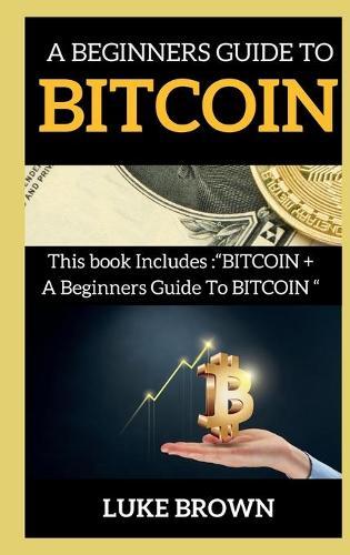A Beginners Guide to Bitcoin: This book Includes BITCOIN + A Beginners Guide To BITCOIN