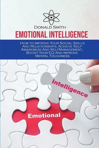 Emotional Intelligence: How to Improve Your Social Skills And Relationships, Achieve Self-Awareness And SelfManagement, Boost Your EQ And Improve Mental Toughness