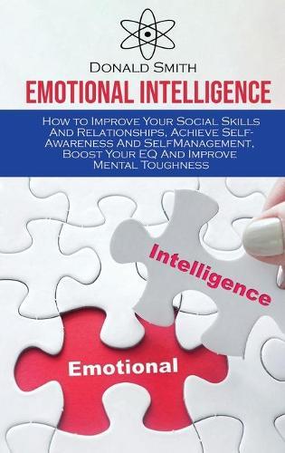 Emotional Intelligence: How to Improve Your Social Skills And Relationships, Achieve Self-Awareness And SelfManagement, Boost Your EQ And Improve Mental Toughness