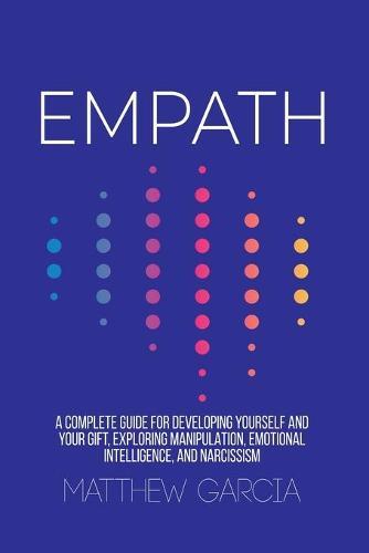 Empath: A Complete Guide for Developing Yourself and Your Gift, Exploring Manipulation, Emotional Intelligence, and Narcissism
