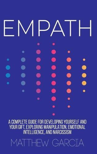 Empath: A Complete Guide for Developing Yourself and Your Gift, Exploring Manipulation, Emotional Intelligence, and Narcissism