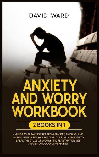 Anxiety and Worry Workbook: 2 BOOKS IN 1: A Guide to Breaking Free from Anxiety, Phobias and Worry, Using Step-by-Step Plan Clinically Proven to Break the Cycle of Worry and Fear that Drives Anxiety and Addictive Habits