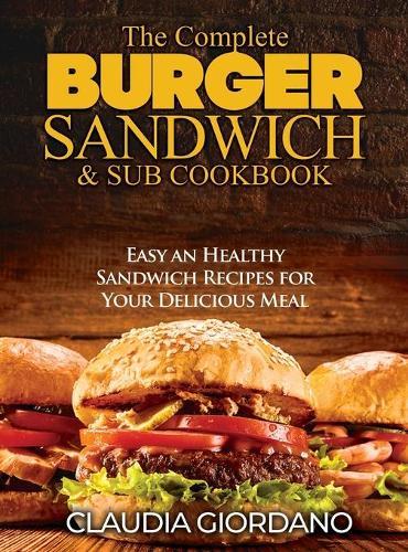 The Complete Burger Sandwich e Sub Cookbook: Easy an Healthy Sandwich Recipes for Your Delicious Meal