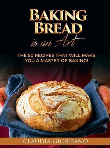Baking Bread is an Art: The 50 Recipes that will Make You a Master of Baking!