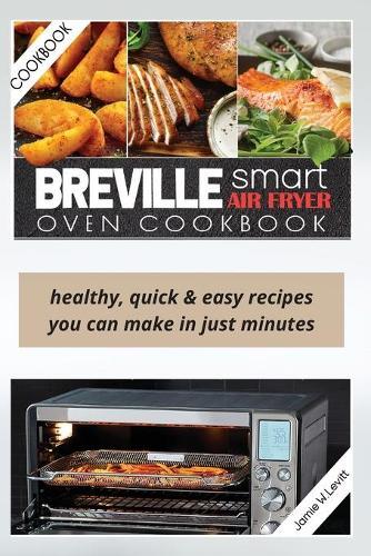 Breville Smart Air Fryer Oven Cookbook: Healthy, Quick & Easy Recipes You Can Make in Just Minutes