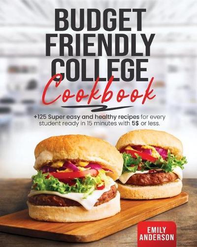 Budget Friendly College Cookbook: +125 Super Easy and Healthy Recipes for Every Student Ready in 15 minutes with 5 $ or Less
