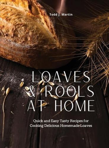 Loaves & Rools at Home: Quick and Easy Tasty Recipes for Cooking Delicious Homemade Loaves