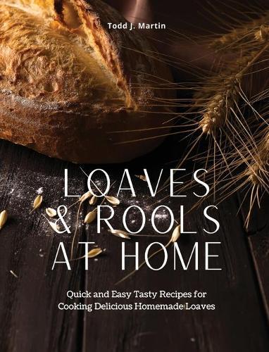 Loaves & Rools at Home: Quick and Easy Tasty Recipes for Cooking Delicious Homemade Loaves