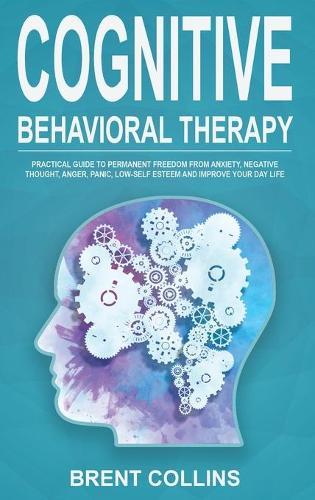 Cognitive Behavioral Therapy: Practical Guide to Permanent Freedom from Anxiety, Negative Thoughts, Anger, Panic, Low-Self Esteem and Improve Your Day Life