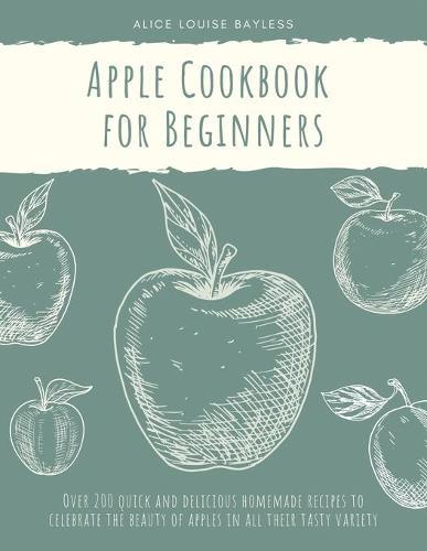 Apple Cookbook for Beginners: Over 200 quick and delicious homemade recipes to celebrate the beauty of apples in all their tasty variety