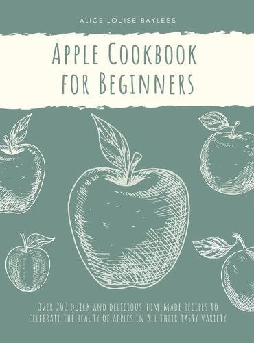 Apple Cookbook for Beginners: Over 200 quick and delicious homemade recipes to celebrate the beauty of apples in all their tasty variety
