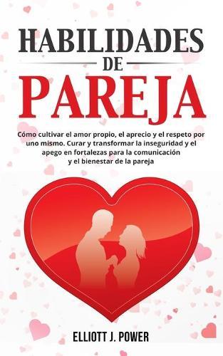 Habilidades de Pareja: Como cultivar el amor propio, el aprecio y el respeto por uno mismo. Curar y transformar la inseguridad y el apego en fortalezas para la comunicacion y el bienestar de la pareja