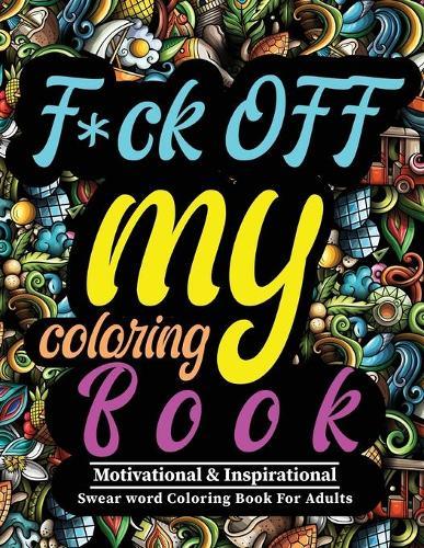 F*ck OFF my coloring Book!: Motivational & inspirational swear word coloring book for adults