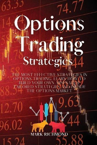Options Trading Strategies: The Most Effective Strategies in Options Trading. Learn How to Build Your Own Arsenal of Tailored Strategies and Invade The Options Market