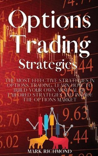 Options Trading Strategies: The Most Effective Strategies in Options Trading. Learn How to Build Your Own Arsenal of Tailored Strategies and Invade The Options Market